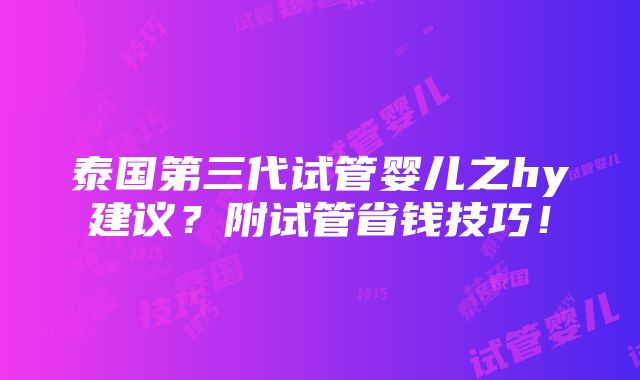 泰国第三代试管婴儿之hy建议？附试管省钱技巧！