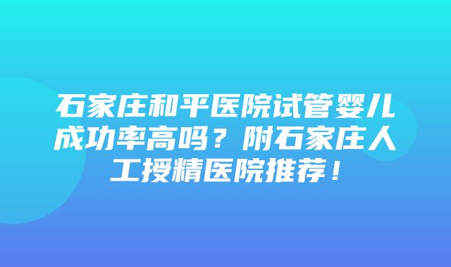 石家庄和平医院试管婴儿成功率高吗？附石家庄人工授精医院推荐！