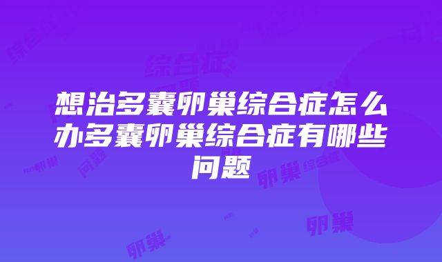 想治多囊卵巢综合症怎么办多囊卵巢综合症有哪些问题