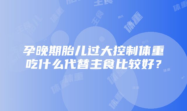 孕晚期胎儿过大控制体重吃什么代替主食比较好？