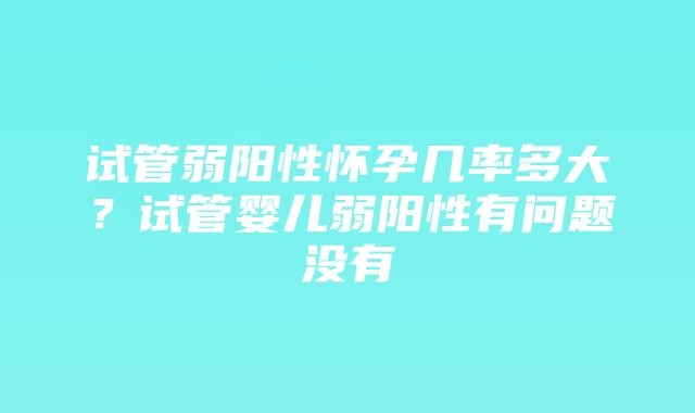 试管弱阳性怀孕几率多大？试管婴儿弱阳性有问题没有