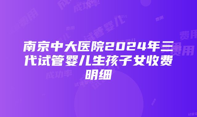 南京中大医院2024年三代试管婴儿生孩子女收费明细