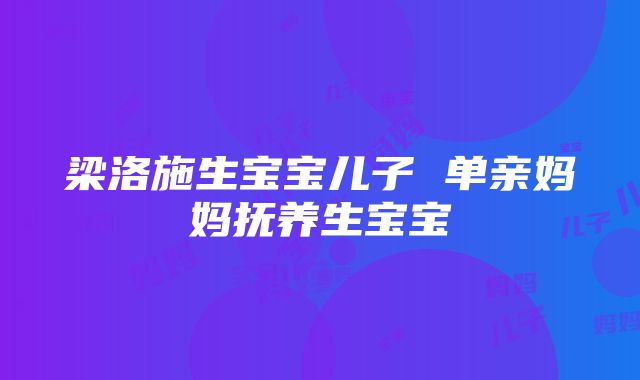 梁洛施生宝宝儿子 单亲妈妈抚养生宝宝