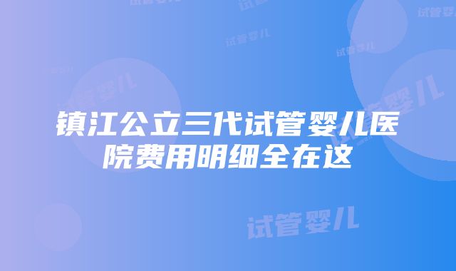 镇江公立三代试管婴儿医院费用明细全在这