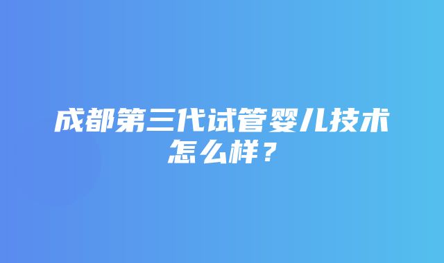 成都第三代试管婴儿技术怎么样？