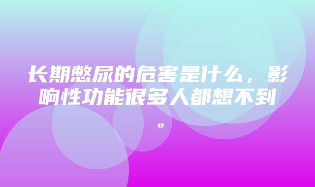 长期憋尿的危害是什么，影响性功能很多人都想不到。