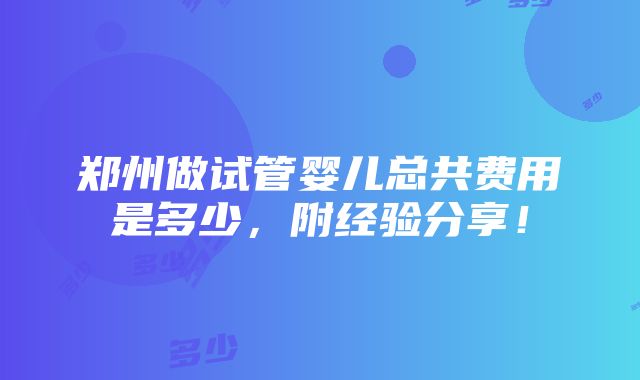 郑州做试管婴儿总共费用是多少，附经验分享！