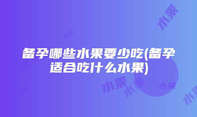 备孕哪些水果要少吃(备孕适合吃什么水果)