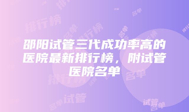 邵阳试管三代成功率高的医院最新排行榜，附试管医院名单