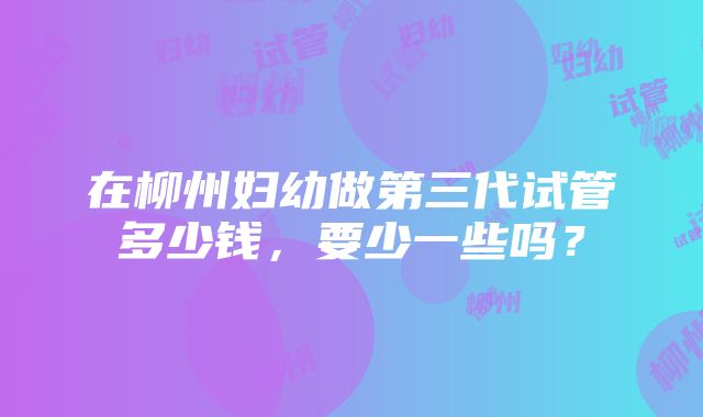 在柳州妇幼做第三代试管多少钱，要少一些吗？