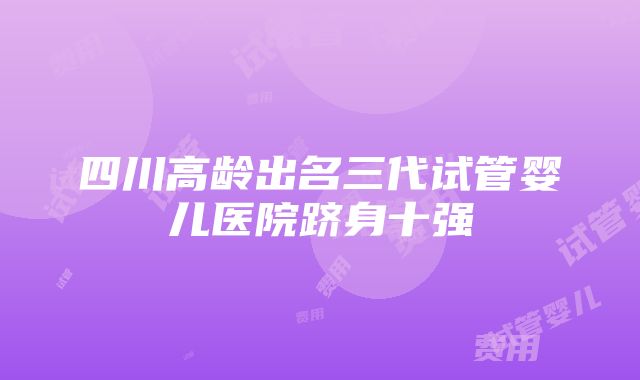 四川高龄出名三代试管婴儿医院跻身十强