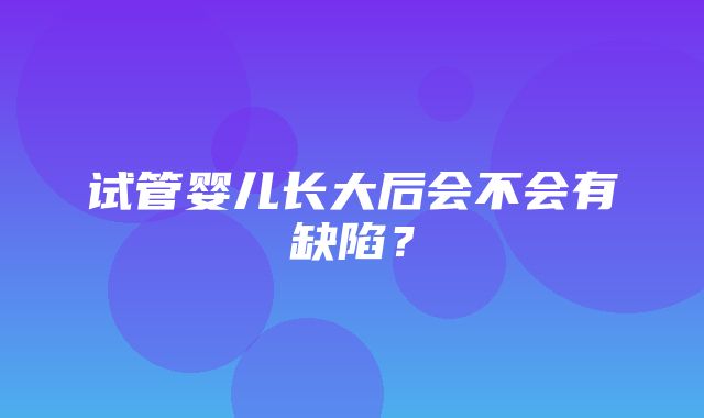 试管婴儿长大后会不会有缺陷？