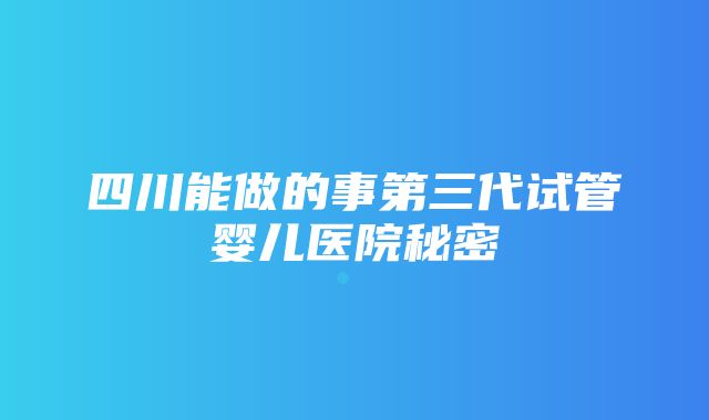 四川能做的事第三代试管婴儿医院秘密