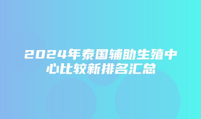 2024年泰国辅助生殖中心比较新排名汇总