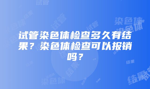 试管染色体检查多久有结果？染色体检查可以报销吗？