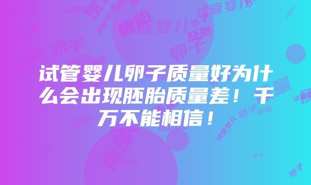 试管婴儿卵子质量好为什么会出现胚胎质量差！千万不能相信！