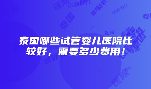 泰国哪些试管婴儿医院比较好，需要多少费用！