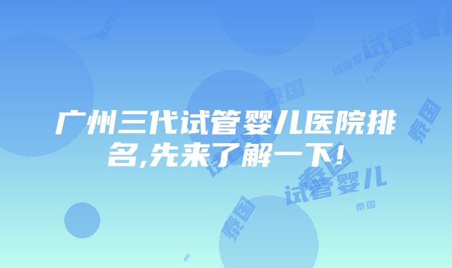 广州三代试管婴儿医院排名,先来了解一下!