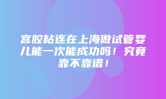 宫腔粘连在上海做试管婴儿能一次能成功吗！究竟靠不靠谱！