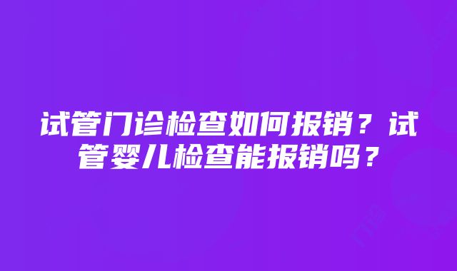 试管门诊检查如何报销？试管婴儿检查能报销吗？