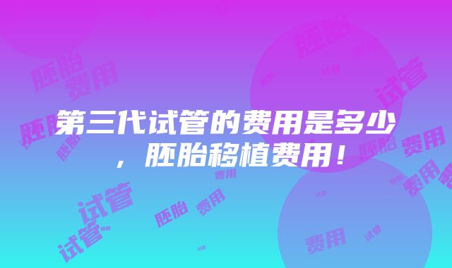 第三代试管的费用是多少，胚胎移植费用！