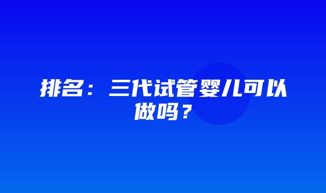 排名：三代试管婴儿可以做吗？