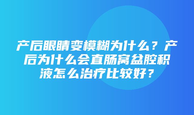 产后眼睛变模糊为什么？产后为什么会直肠窝盆腔积液怎么治疗比较好？