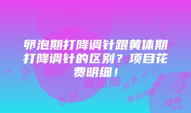 卵泡期打降调针跟黄体期打降调针的区别？项目花费明细！