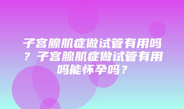 子宫腺肌症做试管有用吗？子宫腺肌症做试管有用吗能怀孕吗？