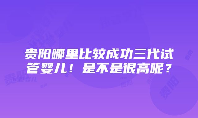 贵阳哪里比较成功三代试管婴儿！是不是很高呢？