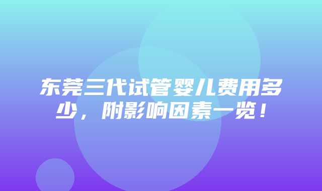 东莞三代试管婴儿费用多少，附影响因素一览！