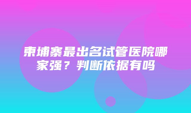 柬埔寨最出名试管医院哪家强？判断依据有吗