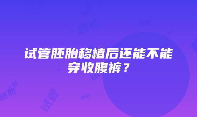 试管胚胎移植后还能不能穿收腹裤？