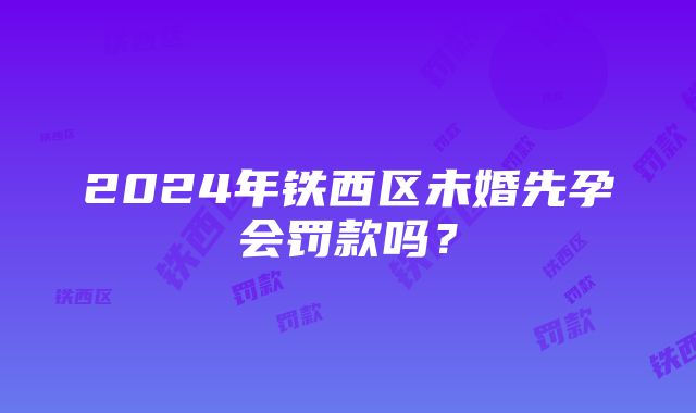 2024年铁西区未婚先孕会罚款吗？