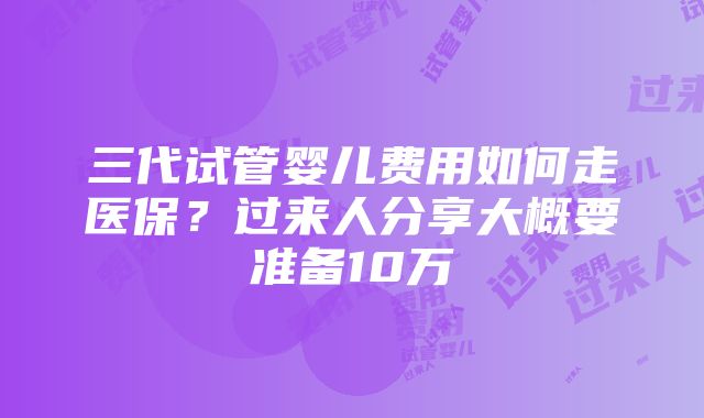 三代试管婴儿费用如何走医保？过来人分享大概要准备10万