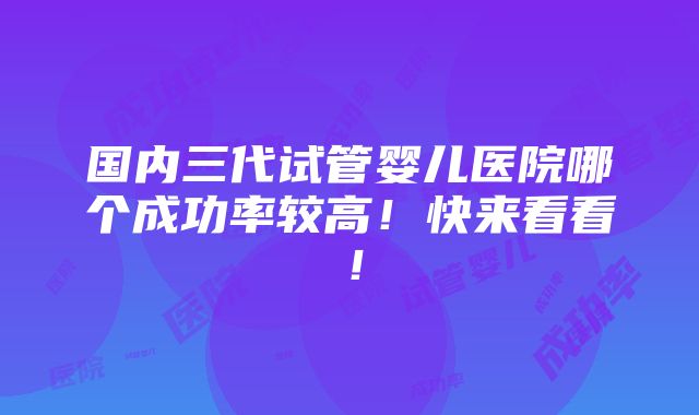 国内三代试管婴儿医院哪个成功率较高！快来看看！