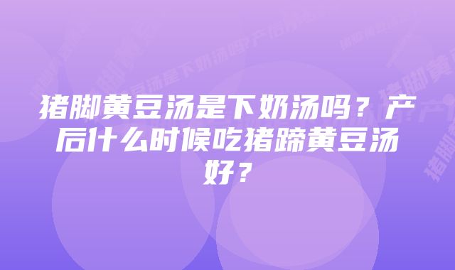 猪脚黄豆汤是下奶汤吗？产后什么时候吃猪蹄黄豆汤好？