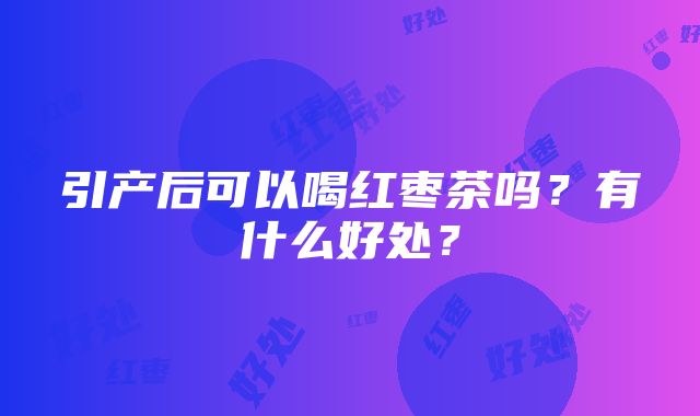 引产后可以喝红枣茶吗？有什么好处？