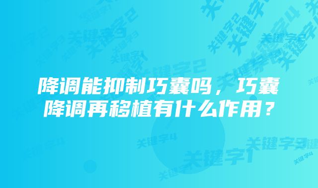 降调能抑制巧囊吗，巧囊降调再移植有什么作用？