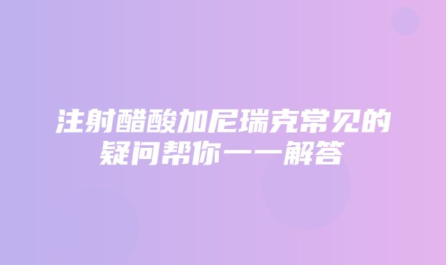 注射醋酸加尼瑞克常见的疑问帮你一一解答