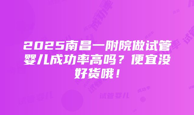 2025南昌一附院做试管婴儿成功率高吗？便宜没好货哦！