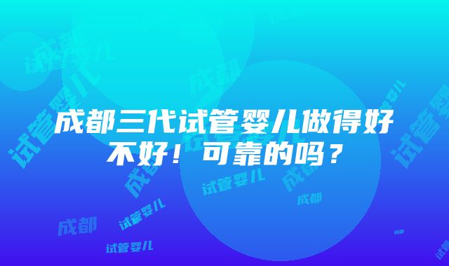 成都三代试管婴儿做得好不好！可靠的吗？