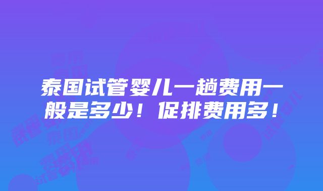 泰国试管婴儿一趟费用一般是多少！促排费用多！