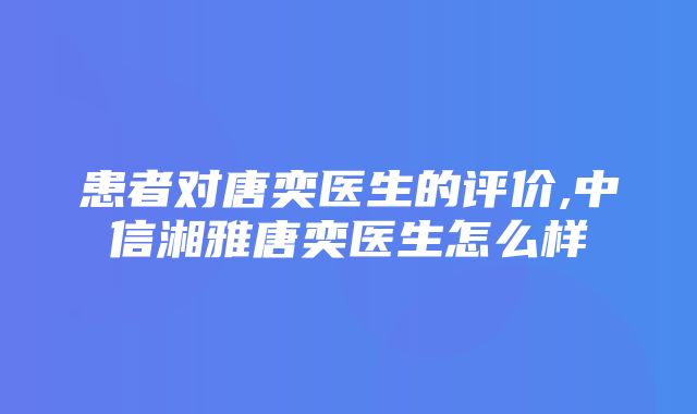 患者对唐奕医生的评价,中信湘雅唐奕医生怎么样