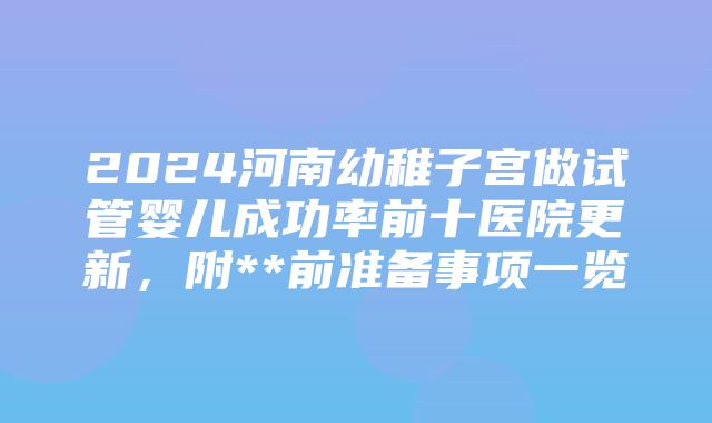 2024河南幼稚子宫做试管婴儿成功率前十医院更新，附**前准备事项一览