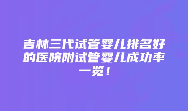 吉林三代试管婴儿排名好的医院附试管婴儿成功率一览！