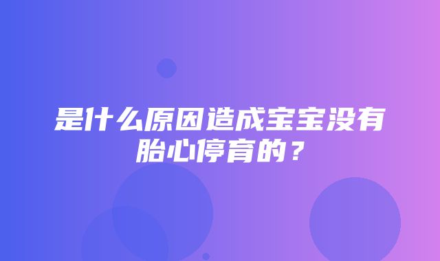 是什么原因造成宝宝没有胎心停育的？