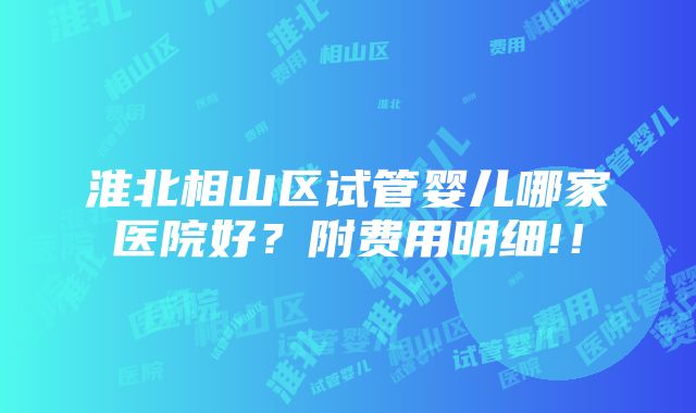 淮北相山区试管婴儿哪家医院好？附费用明细!！