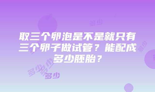 取三个卵泡是不是就只有三个卵子做试管？能配成多少胚胎？