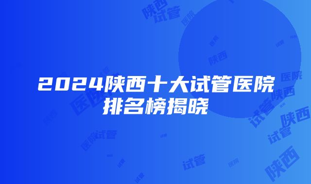 2024陕西十大试管医院排名榜揭晓